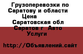 Грузоперевозки по Саратову и области › Цена ­ 1 000 - Саратовская обл., Саратов г. Авто » Услуги   